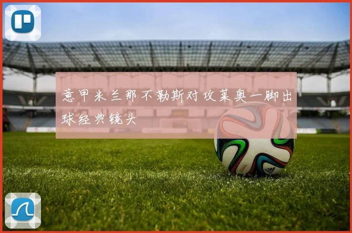 意甲米兰那不勒斯对攻莱奥一脚出球经典镜头