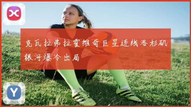 克瓦拉弗拉霍维奇巨星连线洛杉矶银河爆冷出局