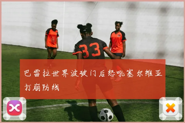 巴雷拉世界波破门后怒吼塞尔维亚打崩防线