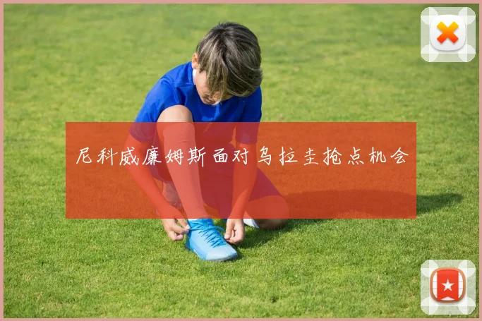 尼科威廉姆斯面对乌拉圭抢点机会