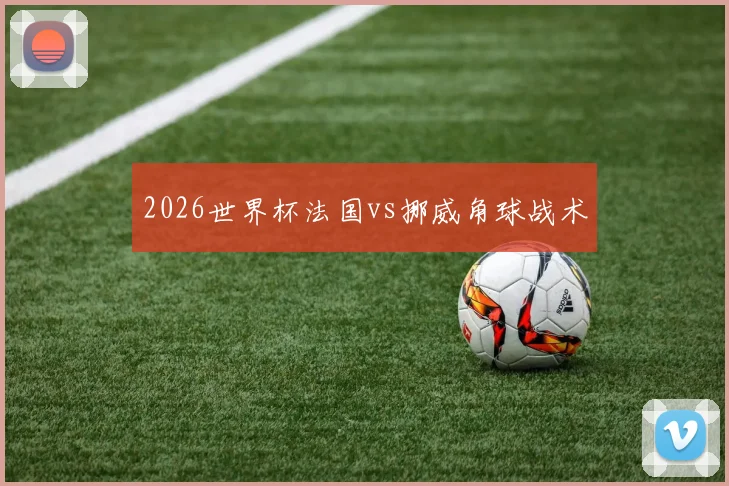 2026世界杯法国vs挪威角球战术