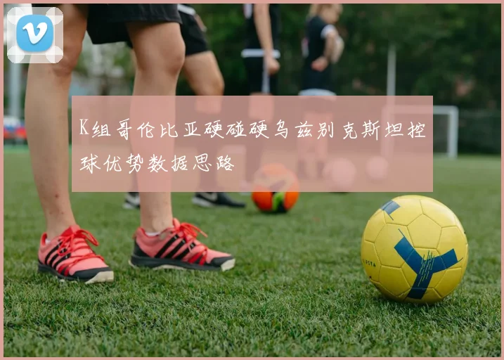 K组哥伦比亚硬碰硬乌兹别克斯坦控球优势数据思路