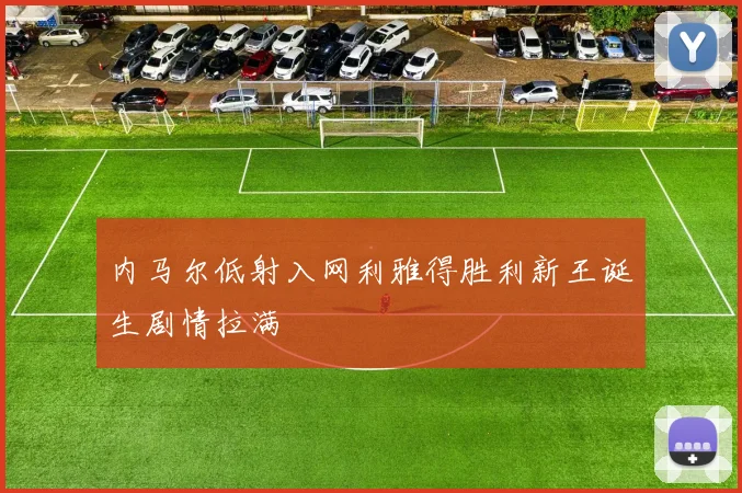 内马尔低射入网利雅得胜利新王诞生剧情拉满